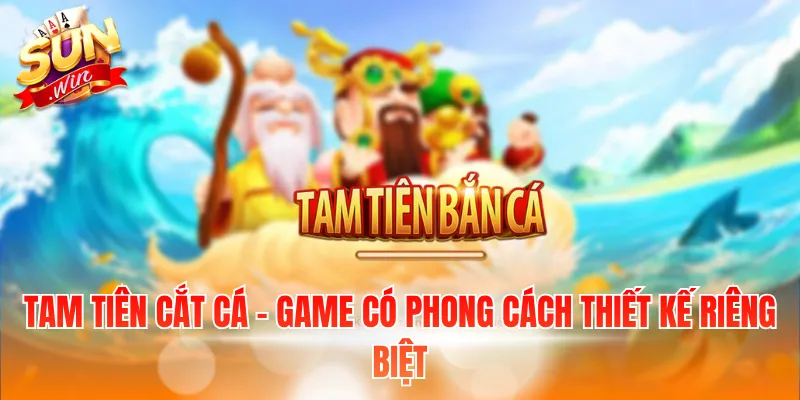Tam tiên cắt cá - Game có phong cách thiết kế riêng biệt